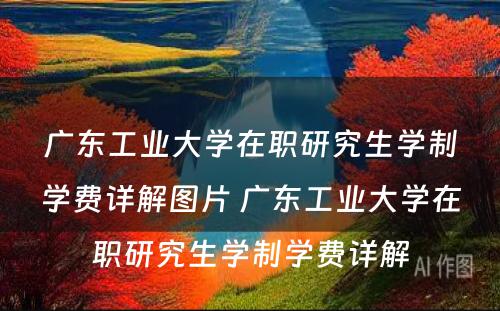 广东工业大学在职研究生学制学费详解图片 广东工业大学在职研究生学制学费详解