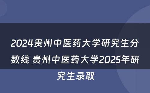 2024贵州中医药大学研究生分数线 贵州中医药大学2025年研究生录取