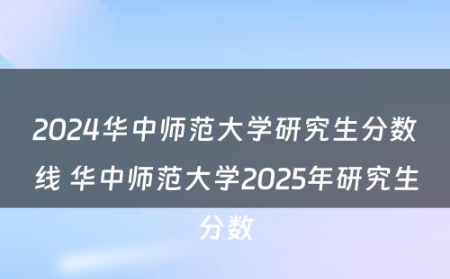 2024华中师范大学研究生分数线 华中师范大学2025年研究生分数