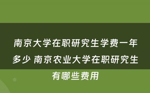 南京大学在职研究生学费一年多少 南京农业大学在职研究生有哪些费用