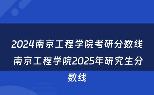 2024南京工程学院考研分数线 南京工程学院2025年研究生分数线