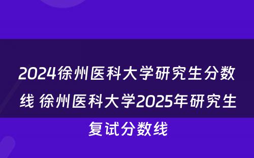 2024徐州医科大学研究生分数线 徐州医科大学2025年研究生复试分数线