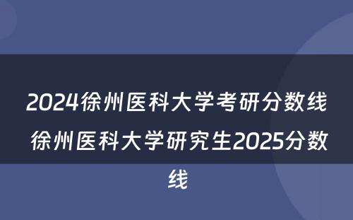 2024徐州医科大学考研分数线 徐州医科大学研究生2025分数线