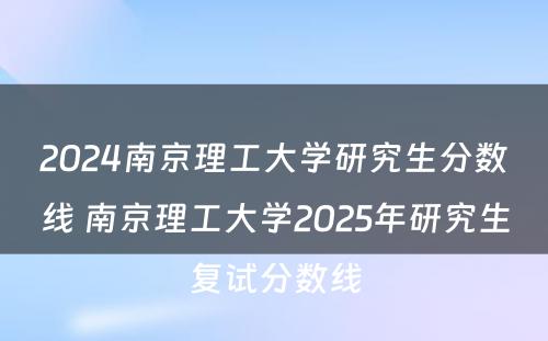 2024南京理工大学研究生分数线 南京理工大学2025年研究生复试分数线