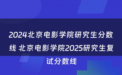 2024北京电影学院研究生分数线 北京电影学院2025研究生复试分数线