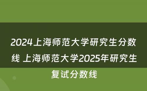 2024上海师范大学研究生分数线 上海师范大学2025年研究生复试分数线