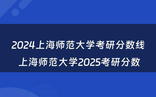 2024上海师范大学考研分数线 上海师范大学2025考研分数