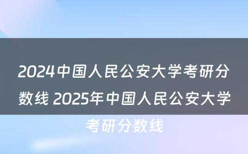 2024中国人民公安大学考研分数线 2025年中国人民公安大学考研分数线