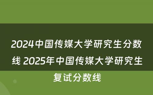 2024中国传媒大学研究生分数线 2025年中国传媒大学研究生复试分数线