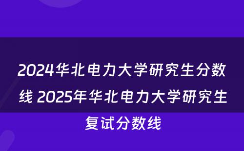 2024华北电力大学研究生分数线 2025年华北电力大学研究生复试分数线