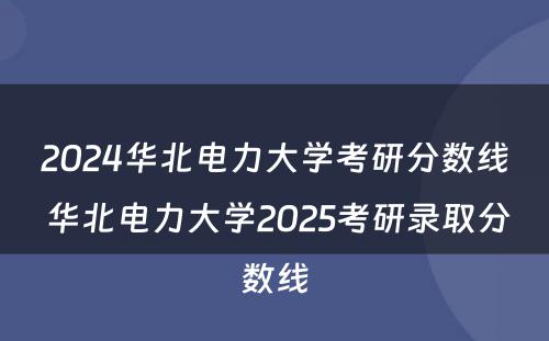 2024华北电力大学考研分数线 华北电力大学2025考研录取分数线