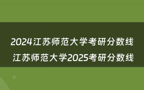 2024江苏师范大学考研分数线 江苏师范大学2025考研分数线