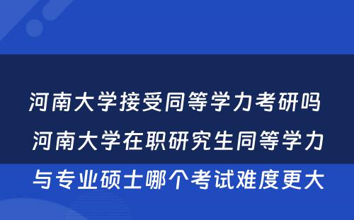 河南大学接受同等学力考研吗 河南大学在职研究生同等学力与专业硕士哪个考试难度更大