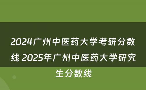 2024广州中医药大学考研分数线 2025年广州中医药大学研究生分数线