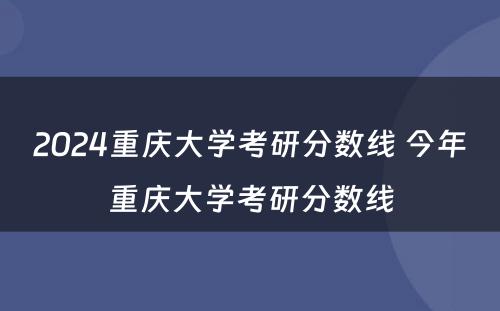 2024重庆大学考研分数线 今年重庆大学考研分数线