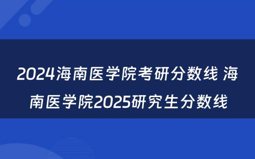 2024海南医学院考研分数线 海南医学院2025研究生分数线