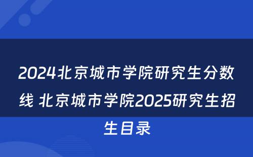 2024北京城市学院研究生分数线 北京城市学院2025研究生招生目录