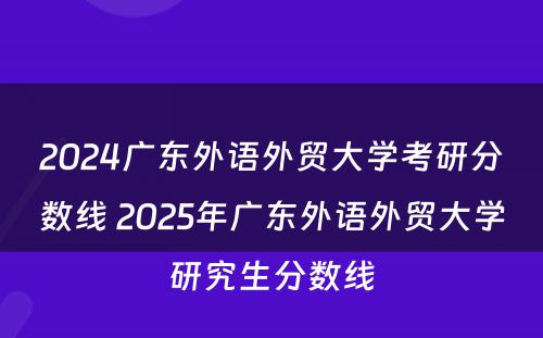2024广东外语外贸大学考研分数线 2025年广东外语外贸大学研究生分数线
