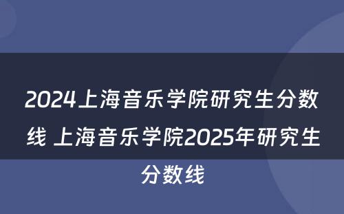 2024上海音乐学院研究生分数线 上海音乐学院2025年研究生分数线