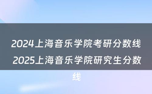 2024上海音乐学院考研分数线 2025上海音乐学院研究生分数线