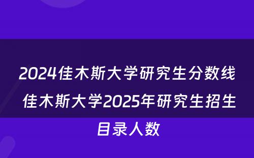 2024佳木斯大学研究生分数线 佳木斯大学2025年研究生招生目录人数