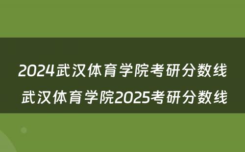 2024武汉体育学院考研分数线 武汉体育学院2025考研分数线