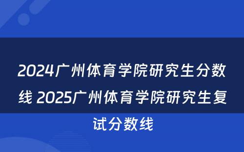 2024广州体育学院研究生分数线 2025广州体育学院研究生复试分数线