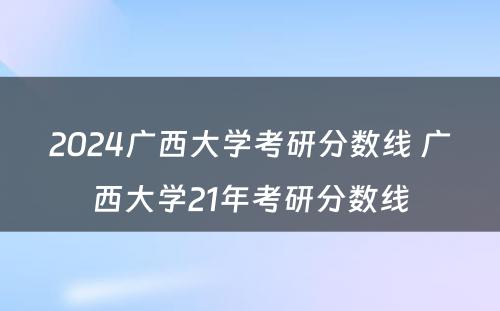 2024广西大学考研分数线 广西大学21年考研分数线