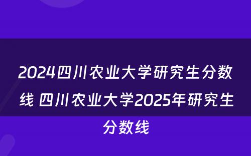 2024四川农业大学研究生分数线 四川农业大学2025年研究生分数线
