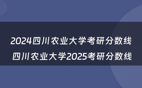 2024四川农业大学考研分数线 四川农业大学2025考研分数线