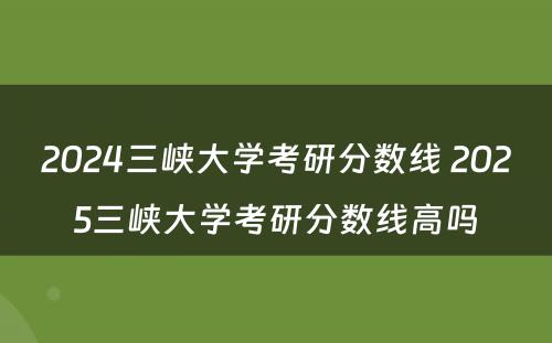 2024三峡大学考研分数线 2025三峡大学考研分数线高吗