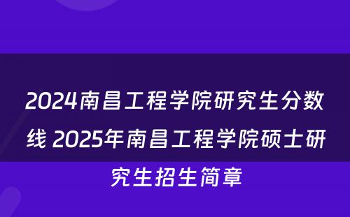 2024南昌工程学院研究生分数线 2025年南昌工程学院硕士研究生招生简章