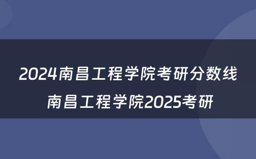 2024南昌工程学院考研分数线 南昌工程学院2025考研