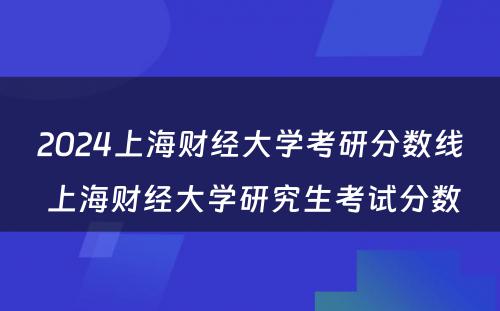 2024上海财经大学考研分数线 上海财经大学研究生考试分数