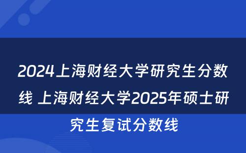 2024上海财经大学研究生分数线 上海财经大学2025年硕士研究生复试分数线