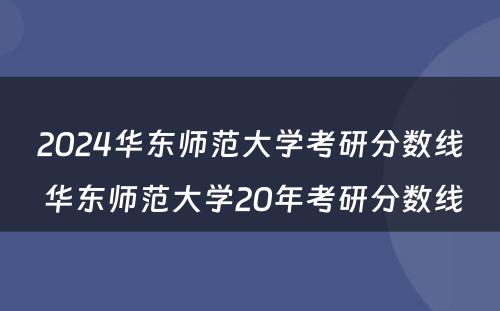 2024华东师范大学考研分数线 华东师范大学20年考研分数线