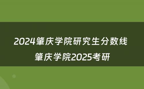 2024肇庆学院研究生分数线 肇庆学院2025考研
