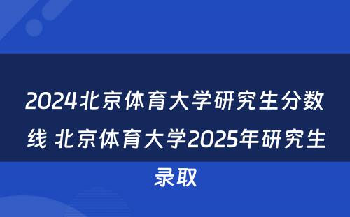 2024北京体育大学研究生分数线 北京体育大学2025年研究生录取