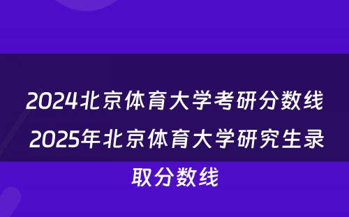 2024北京体育大学考研分数线 2025年北京体育大学研究生录取分数线