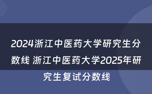 2024浙江中医药大学研究生分数线 浙江中医药大学2025年研究生复试分数线