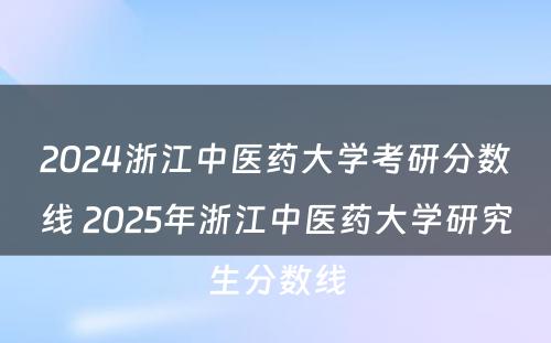 2024浙江中医药大学考研分数线 2025年浙江中医药大学研究生分数线