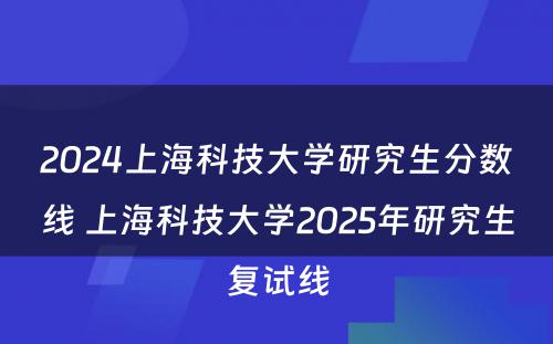 2024上海科技大学研究生分数线 上海科技大学2025年研究生复试线