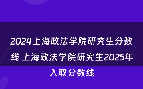 2024上海政法学院研究生分数线 上海政法学院研究生2025年入取分数线
