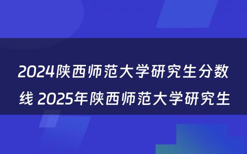 2024陕西师范大学研究生分数线 2025年陕西师范大学研究生