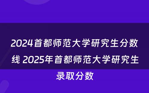 2024首都师范大学研究生分数线 2025年首都师范大学研究生录取分数