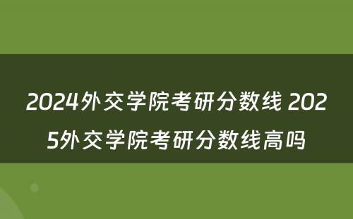 2024外交学院考研分数线 2025外交学院考研分数线高吗