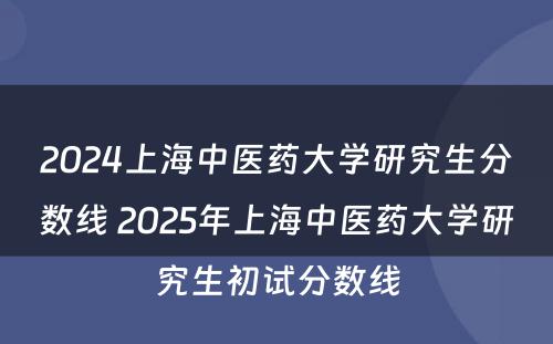 2024上海中医药大学研究生分数线 2025年上海中医药大学研究生初试分数线