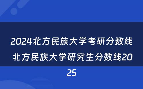 2024北方民族大学考研分数线 北方民族大学研究生分数线2025