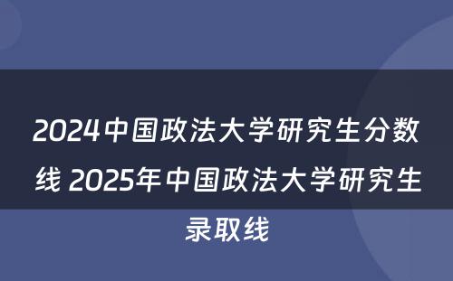 2024中国政法大学研究生分数线 2025年中国政法大学研究生录取线