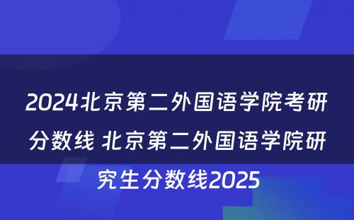2024北京第二外国语学院考研分数线 北京第二外国语学院研究生分数线2025